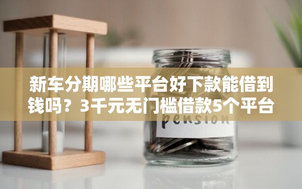 新车分期哪些平台好下款能借到钱吗？3千元无门槛借款5个平台推荐
