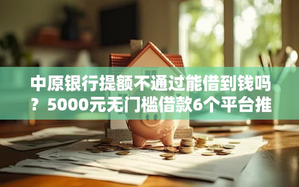 中原银行提额不通过能借到钱吗？5000元无门槛借款6个平台推荐