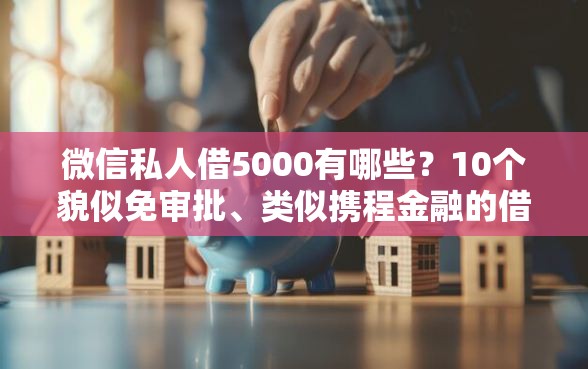 微信私人借5000有哪些？10个貌似免审批、类似携程金融的借钱平台合集