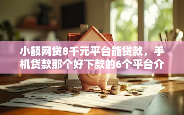 小额网贷8千元平台能贷款，手机货款那个好下款的6个平台介绍