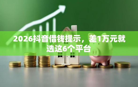 2026抖音借钱提示，差1万元就选这6个平台