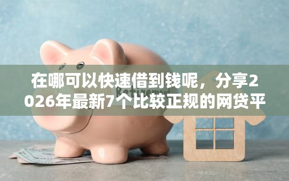 在哪可以快速借到钱呢，分享2026年最新7个比较正规的网贷平台