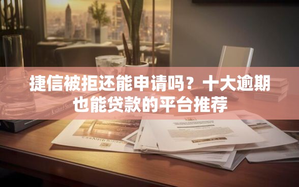 捷信被拒还能申请吗？十大逾期也能贷款的平台推荐