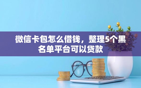 微信卡包怎么借钱，整理5个黑名单平台可以贷款
