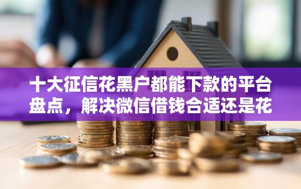 十大征信花黑户都能下款的平台盘点，解决微信借钱合适还是花呗的问题