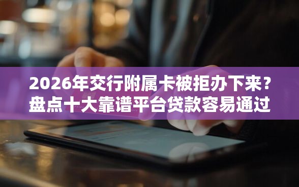 2026年交行附属卡被拒办下来？盘点十大靠谱平台贷款容易通过