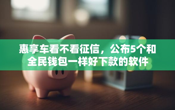 惠享车看不看征信，公布5个和全民钱包一样好下款的软件