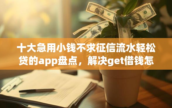 十大急用小钱不求征信流水轻松贷的app盘点，解决get借钱怎么申请的问题