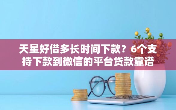 天星好借多长时间下款？6个支持下款到微信的平台贷款靠谱