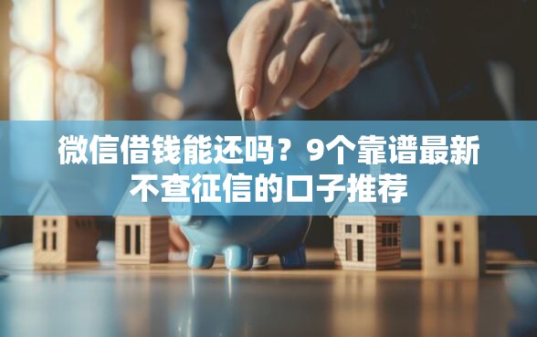 微信借钱能还吗？9个靠谱最新不查征信的口子推荐