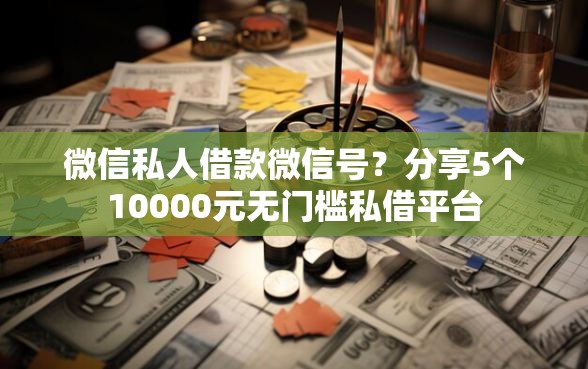微信私人借款微信号？分享5个10000元无门槛私借平台