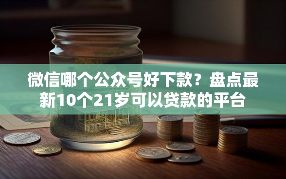 微信哪个公众号好下款？盘点最新10个21岁可以贷款的平台