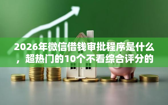 2026年微信借钱审批程序是什么，超热门的10个不看综合评分的网贷推荐