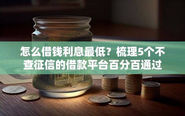 怎么借钱利息最低？梳理5个不查征信的借款平台百分百通过
