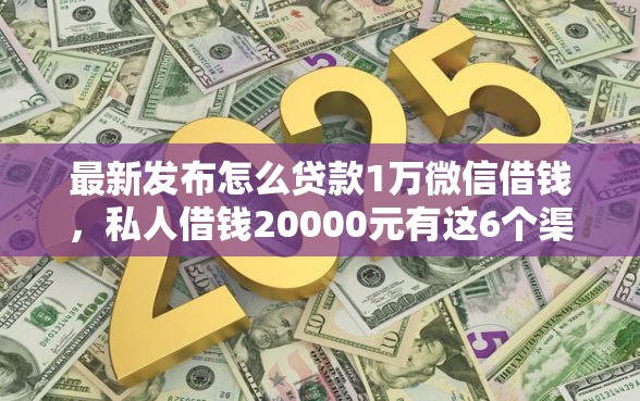 最新发布怎么贷款1万微信借钱，私人借钱20000元有这6个渠道