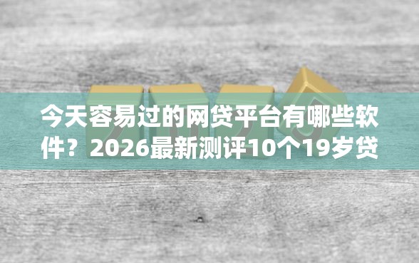 今天容易过的网贷平台有哪些软件?2026最新测评10个19岁贷款容易过审批的app 今天容易过的网贷平台有哪些软件?2026最新测评10个19岁贷款容易过审批的app