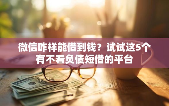 微信咋样能借到钱？试试这5个有不看负债短借的平台