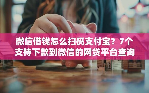 微信借钱怎么扫码支付宝？7个支持下款到微信的网贷平台查询系统