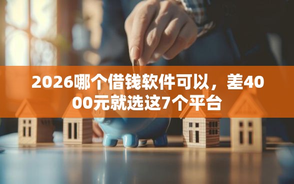 2026哪个借钱软件可以，差4000元就选这7个平台