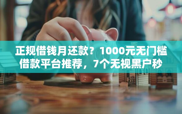 正规借钱月还款？1000元无门槛借款平台推荐，7个无视黑户秒下款的口子盘点