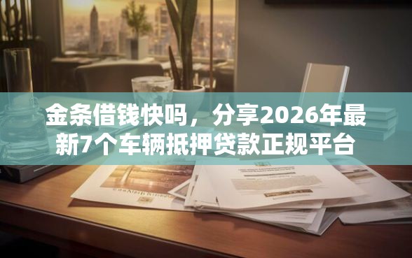 金条借钱快吗，分享2026年最新7个车辆抵押贷款正规平台