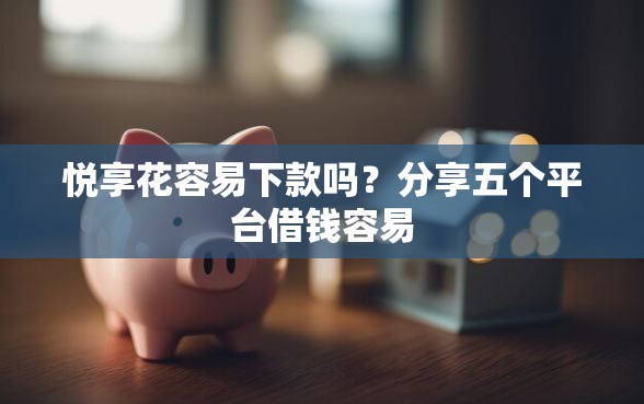 悦享花容易下款吗？分享五个平台借钱容易