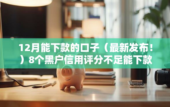 12月能下款的口子（最新发布！）8个黑户信用评分不足能下款的软件