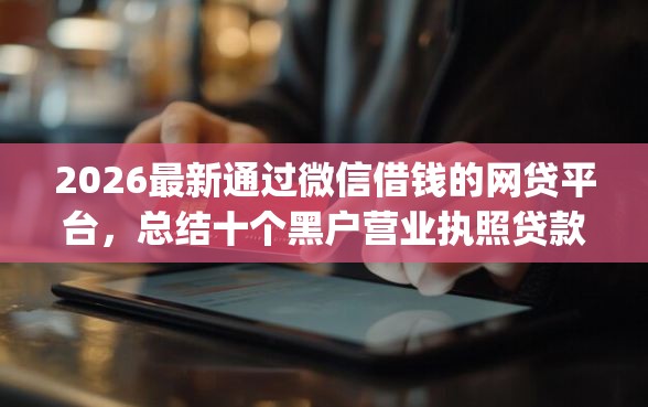 2026最新通过微信借钱的网贷平台，总结十个黑户营业执照贷款app口子！