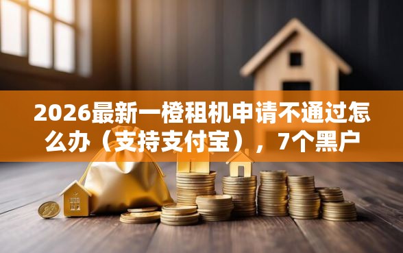 2026最新一橙租机申请不通过怎么办（支持支付宝），7个黑户夜晚下款秒审核的平台无私分享