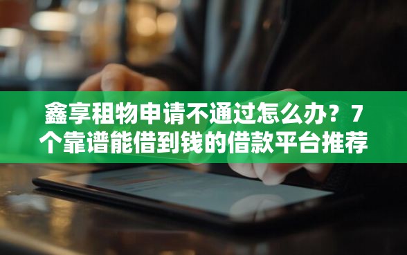 鑫享租物申请不通过怎么办?7个靠谱能借到钱的借款平台推荐 鑫享租物申请不通过怎么办?7个靠谱能借到钱的借款平台推荐