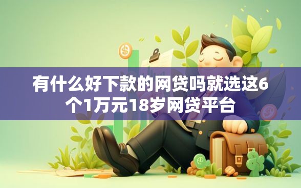 有什么好下款的网贷吗就选这6个1万元18岁网贷平台