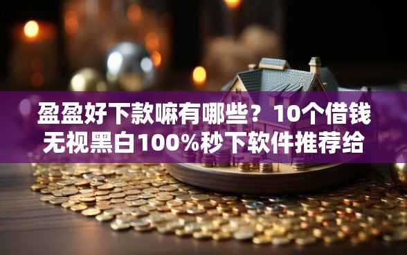 盈盈好下款嘛有哪些？10个借钱无视黑白100%秒下软件推荐给你