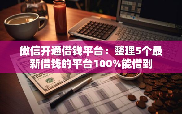 微信开通借钱平台：整理5个最新借钱的平台100%能借到