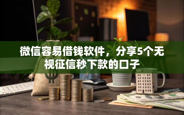微信容易借钱软件，分享5个无视征信秒下款的口子