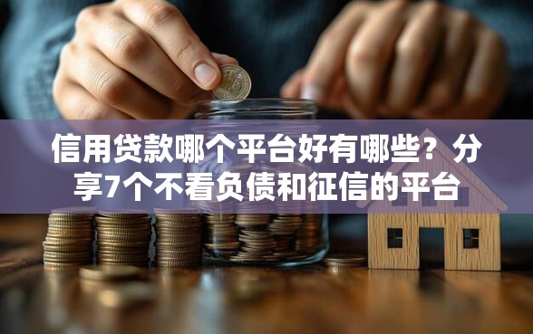信用贷款哪个平台好有哪些？分享7个不看负债和征信的平台