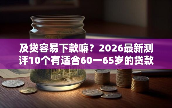 及贷容易下款嘛？2026最新测评10个有适合60一65岁的贷款平台