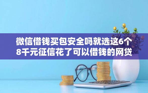 微信借钱买包安全吗就选这6个8千元征信花了可以借钱的网贷口子