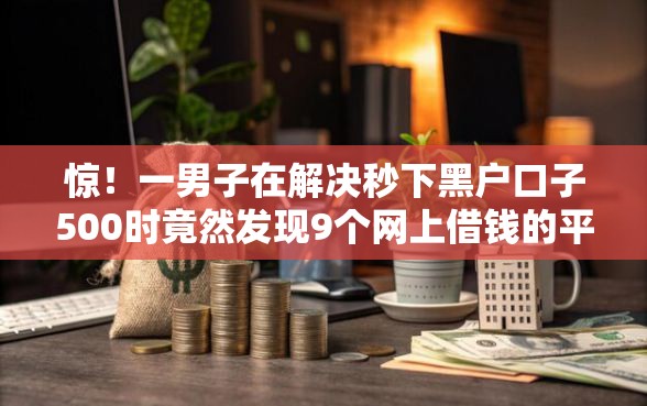惊！一男子在解决秒下黑户口子500时竟然发现9个网上借钱的平台，事后分享了出来