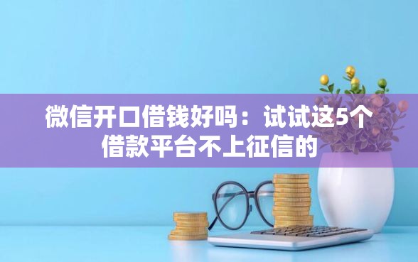 微信开口借钱好吗:试试这5个借款平台不上征信的 微信开口借钱好吗:试试这5个借款平台不上征信的