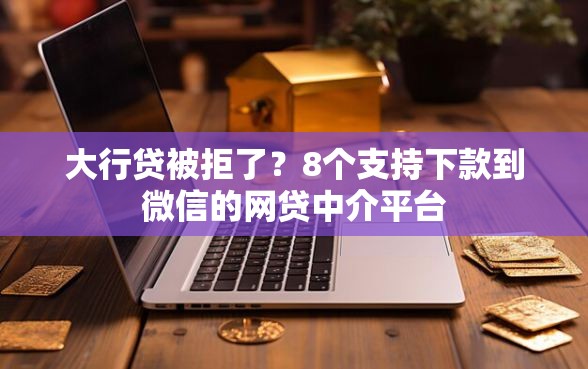 大行贷被拒了？8个支持下款到微信的网贷中介平台