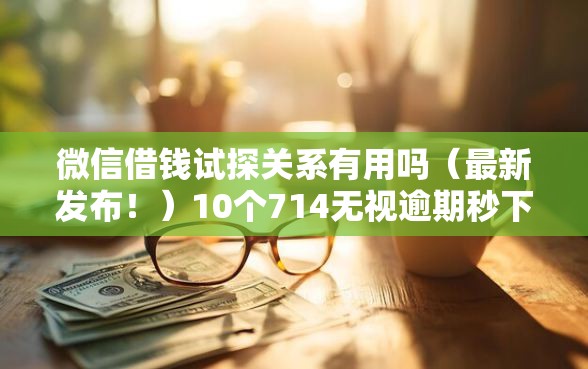 微信借钱试探关系有用吗（最新发布！）10个714无视逾期秒下的软件