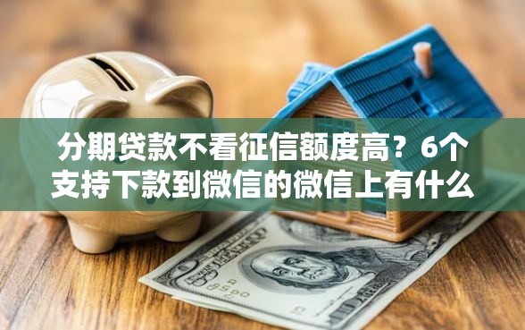 分期贷款不看征信额度高？6个支持下款到微信的微信上有什么贷款平台
