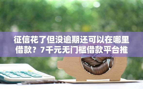 征信花了但没逾期还可以在哪里借款？7千元无门槛借款平台推荐，7个不看年龄征信负债的软件盘点