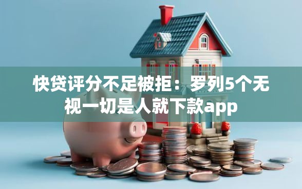 快贷评分不足被拒：罗列5个无视一切是人就下款app