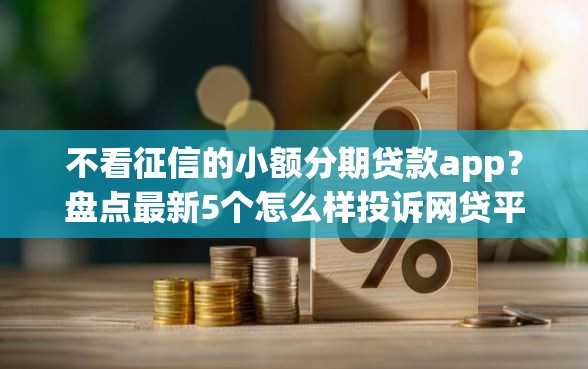 不看征信的小额分期贷款app？盘点最新5个怎么样投诉网贷平台