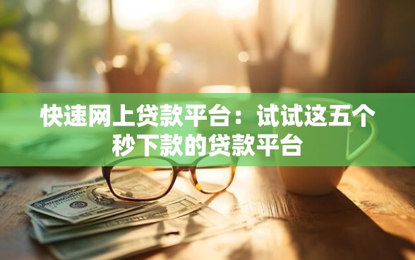 快速网上贷款平台:试试这五个秒下款的贷款平台 快速网上贷款平台:试试这五个秒下款的贷款平台
