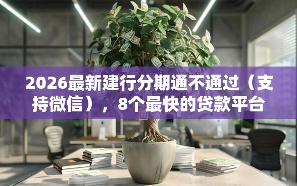 2026最新建行分期通不通过（支持微信），8个最快的贷款平台无私分享