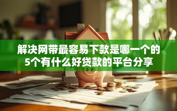解决网带最容易下款是哪一个的5个有什么好贷款的平台分享