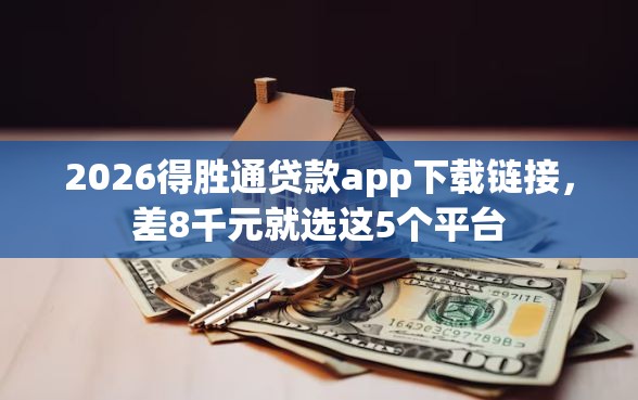 2026得胜通贷款app下载链接，差8千元就选这5个平台