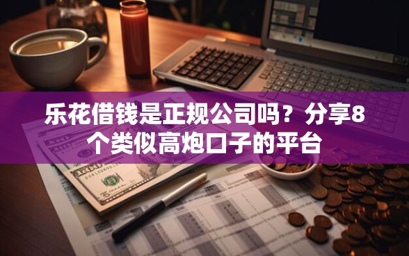 乐花借钱是正规公司吗？分享8个类似高炮口子的平台